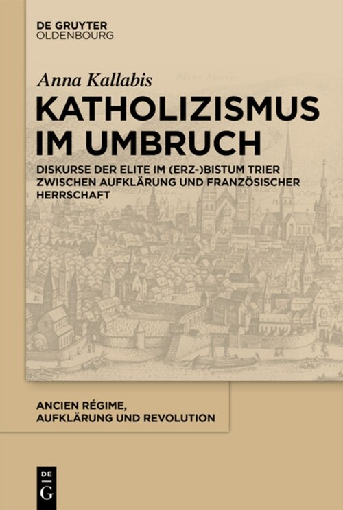 Katholizismus Im Umbruch: Diskurse Der Elite Im (Erz-)Bistum Trier Zwischen Aufkl?ung Und Franz?ischer Herrschaft (Hardcover)