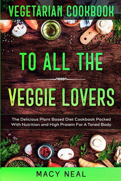Vegetarian Cookbook: TO ALL THE VEGGIE LOVERS - The Delicious Plant Based Diet Cookbook Packed With Nutrition and High Protein For A Toned (Paperback)