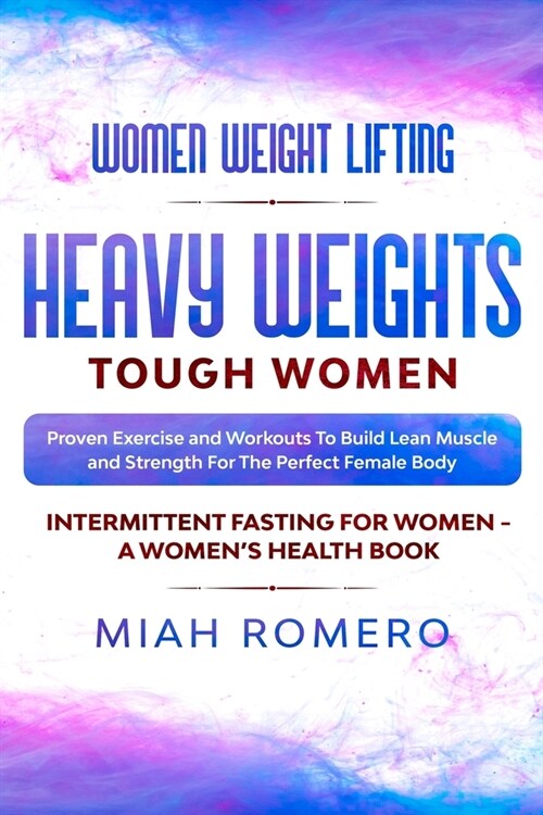 Women Weight Lifting: HEAVY WEIGHTS TOUGH WOMEN - Proven Exercise and Workouts to Build Lean Muscle and Strength for the Perfect Female Body (Paperback)