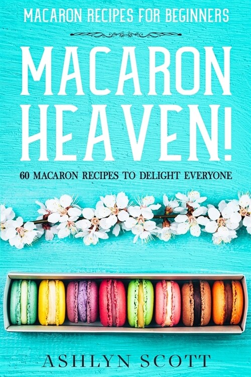 Macarons Recipe For Beginners: MACARON HEAVEN! 60 Macaron Recipes To Delight Everyone (Paperback)