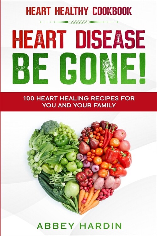 Heart Healthy Cookbook: HEART DISEASE BE GONE! 100 Heart Healing Recipes For You and Your Family (Paperback)