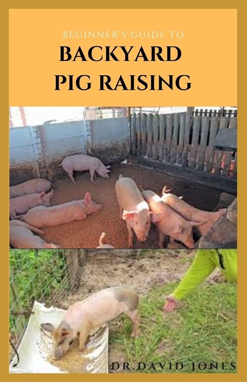 Beginners Guide to Backyard Pig Raising: Everything You Need To Know About Pig Farming: Caring, Feeding, Housing, Health Care, Breeding And Lots More (Paperback)