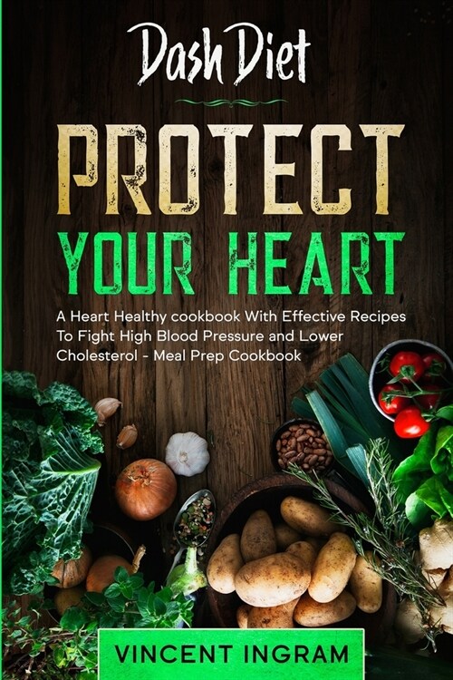 Dash Diet: PROTECT YOUR HEART - A Heart Healthy cookbook With Effective Recipes To Fight High Blood Pressure and Lower Cholestero (Paperback)
