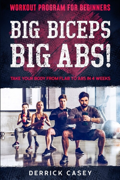 Workout Program For Beginners: BIG BICEPS BIG ABS! - Take Your Body From Flab To Abs in 4 Weeks (Paperback)