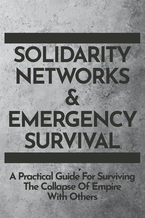 Solidarity Networks & Emergency Survival: A Practical Guide For Surviving the Collapse of Empire With Others (Paperback)