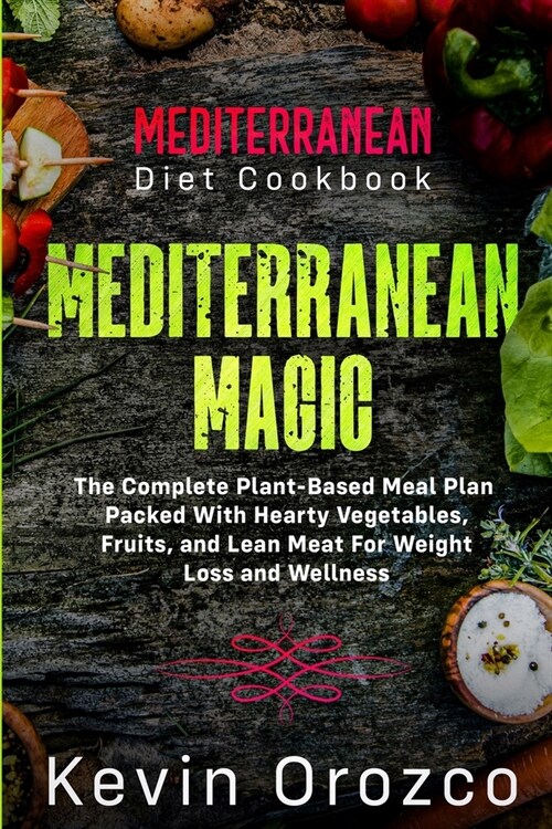 Mediterranean Diet Cookbook: MEDITERRANEAN MAGIC - The Complete Plant-Based Meal Plan Packed With Hearty Vegetables, Fruits, and Lean Meat For Weig (Paperback)