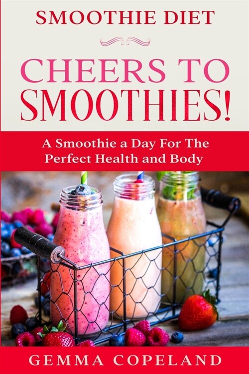 Smoothie Diet: CHEERS TO SMOOTHIES! - A Smoothie A Day For The Perfect Health and Body! (Paperback)