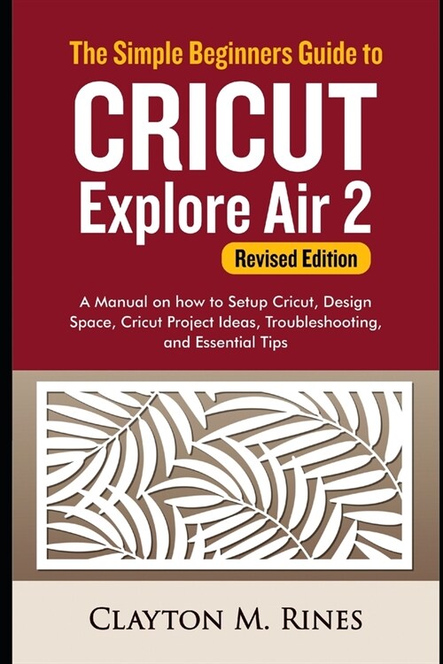 The Simple Beginners Guide to Cricut Explore Air 2 (Revised Edition): A Manual on how to Setup Cricut, Design Space, Cricut Project Ideas, Troubleshoo (Paperback)