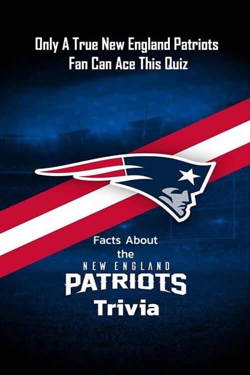 Facts About the New England Patriots Trivia: Only A True New England Patriots Fan Can Ace This Quiz: Die-Hard The Ultimate Collection (Paperback)