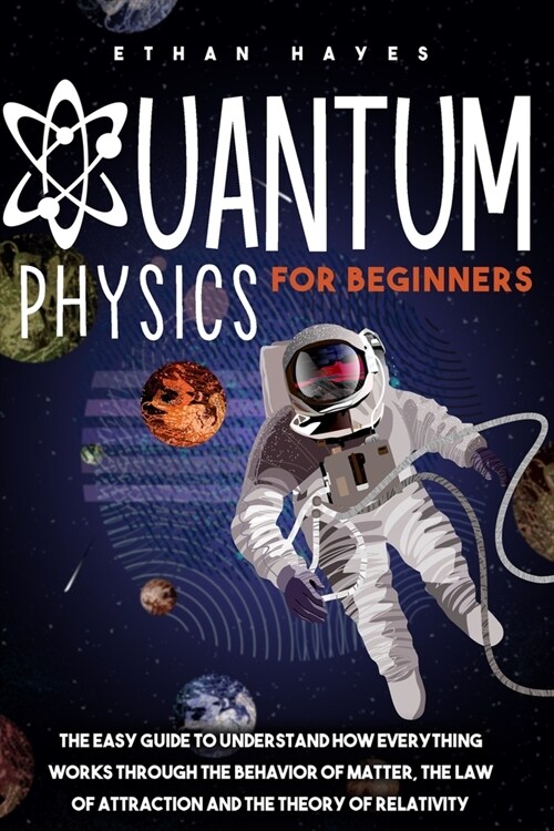 Quantum Physics for Beginners: The Easy Guide to Understand how Everything Works through the Behavior of Matter, the Law of Attraction and the Theory (Paperback)