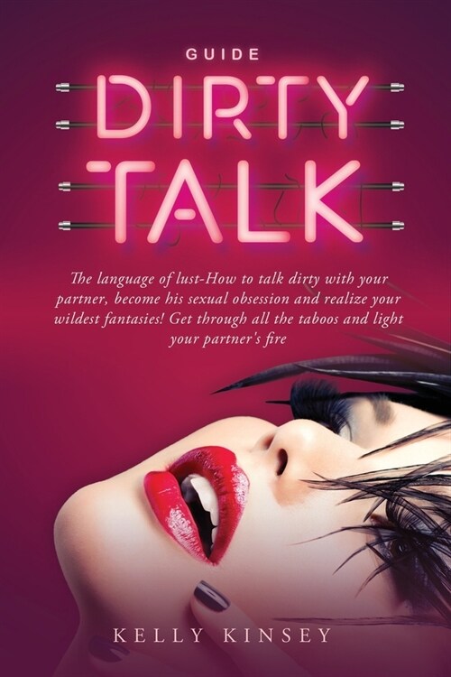 Dirty Talk Guide: The Language of Lust - How to Talk Dirty to Your Partner, Become His Sexual Obsession and Realize Your Wildest Fantasi (Paperback)