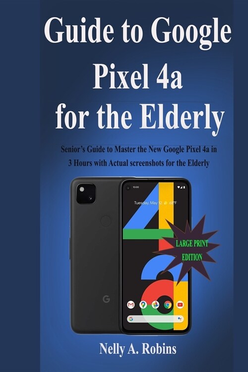 Guide to Google Pixel 4a for the Elderly: Seniors Guide to Master the New Google Pixel 4a in 3 Hours with Actual screenshots for the Elderly (Paperback)
