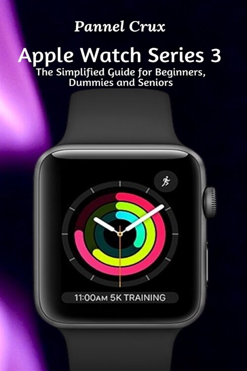 Apple Watch Series 3: The Simplified Guide for Beginners, Dummies and Seniors (Paperback)