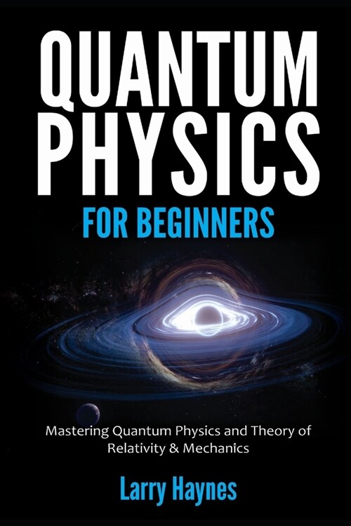 Quantum Physics for Beginners: Mastering Quantum Physics and the Theory of Relativity & Mechanics (Paperback)