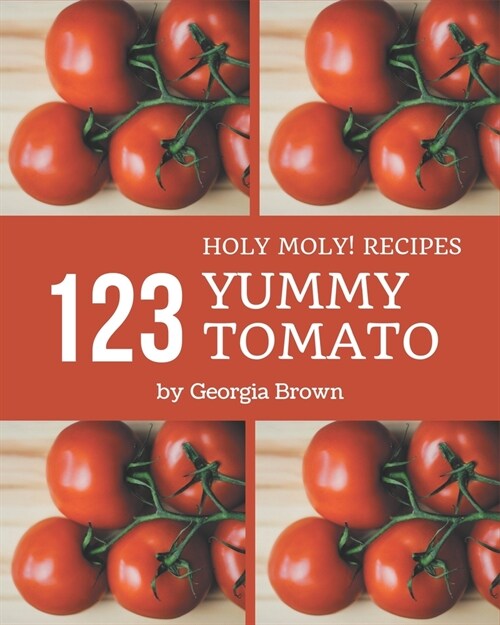 Holy Moly! 123 Yummy Tomato Recipes: The Best Yummy Tomato Cookbook that Delights Your Taste Buds (Paperback)