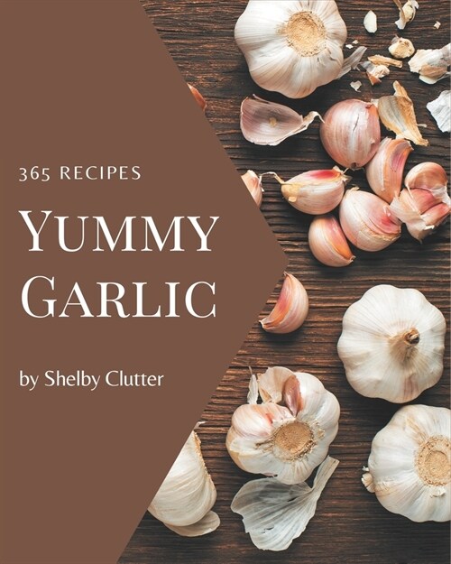 365 Yummy Garlic Recipes: Home Cooking Made Easy with Yummy Garlic Cookbook! (Paperback)