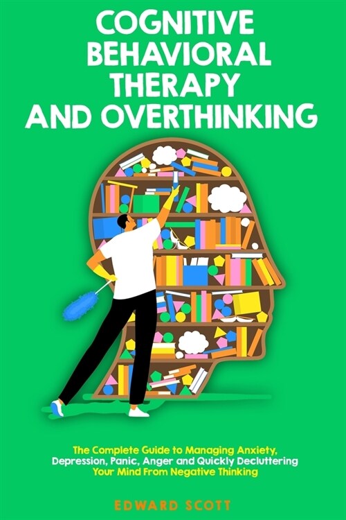 Cognitive Behavioral Therapy and Overthinking: The Complete Guide to Managing Anxiety, Depression, Panic, Anger and Quickly Decluttering Your Mind Fro (Paperback)