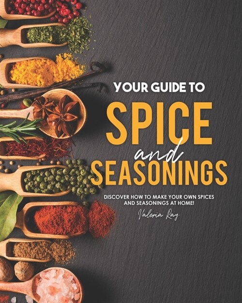 Your Guide to Spice and Seasonings: Discover How to Make Your Own Spices and Seasonings at Home! (Paperback)