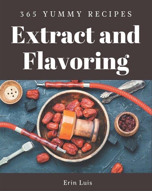 365 Yummy Extract and Flavoring Recipes: The Yummy Extract and Flavoring Cookbook for All Things Sweet and Wonderful! (Paperback)