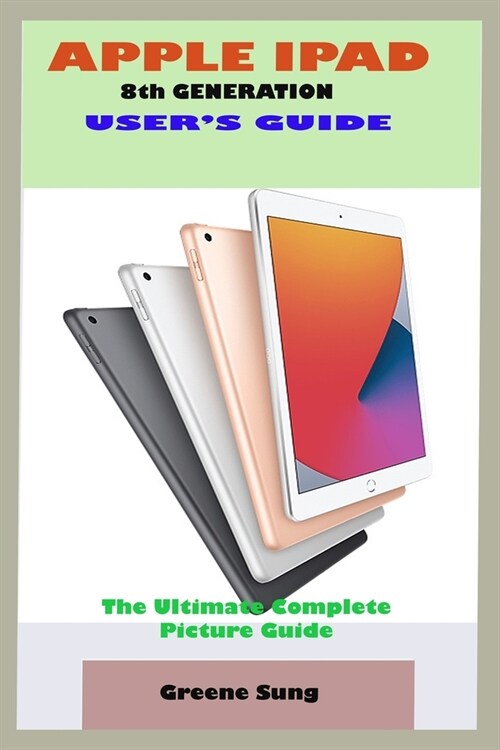 APPLE IPAD 8th GENERATION USERS GUIDE: A Complete Step By Step User Manual For Starter And Senior To Learn And Maximizing The Latest Apple IPad Devic (Paperback)