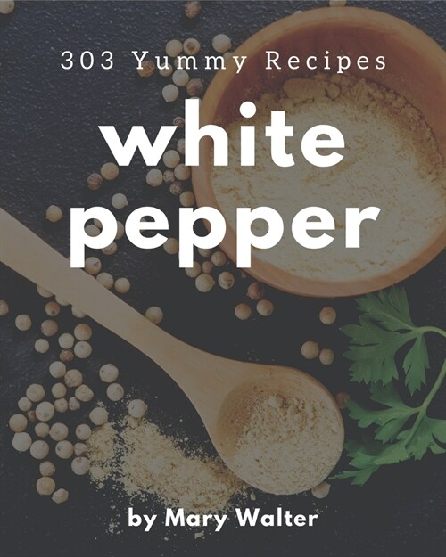 303 Yummy White Pepper Recipes: Yummy White Pepper Cookbook - Where Passion for Cooking Begins (Paperback)