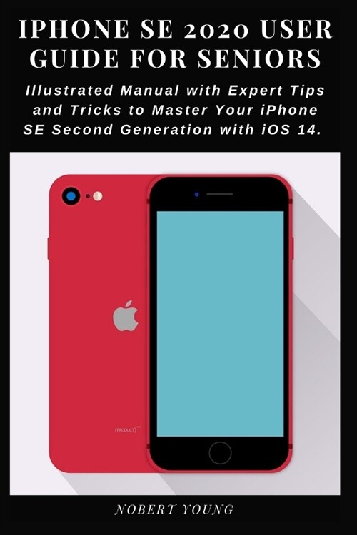 iPhone SE 2020 User Guide for Seniors: Illustrated Manual with Expert Tips and Tricks to Master Your iPhone SE Second Generation with iOS 14 (Paperback)