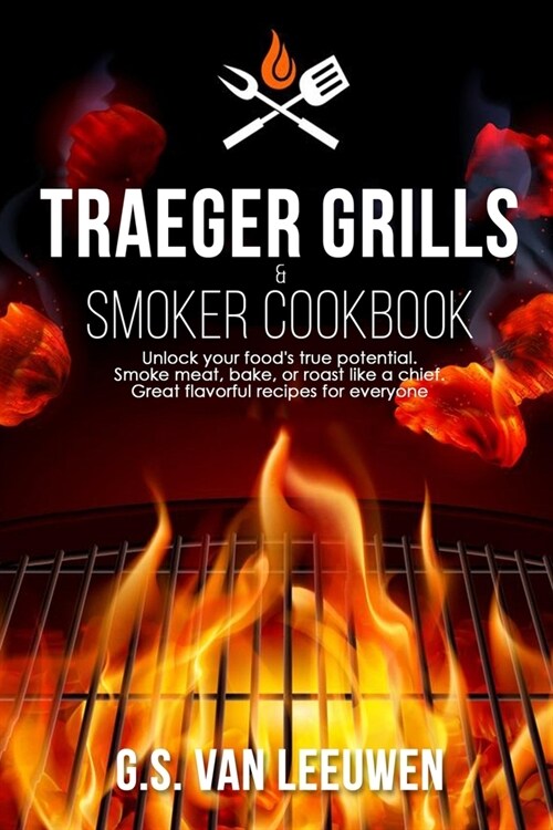 Traeger Grills & Smoker Cookbook: Unlock your foods true potential. Smoke meat, bake, or roast like a chief. Great flavorful recipes for everyone (Paperback)