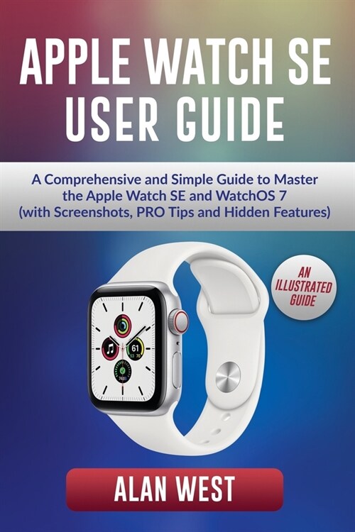Apple Watch Se User Guide: A Comprehensive and Simple Guide to Master the Apple Watch SE and WatchOS 7 (with Screenshots, PRO Tips and Hidden Fea (Paperback)