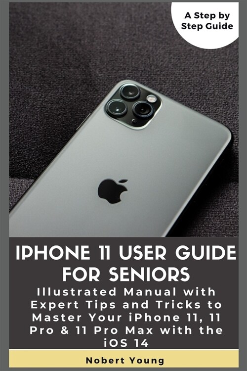 iPhone 11 User Guide for Seniors: Illustrated Manual with Expert Tips and Tricks to Master Your iPhone 11, 11 Pro & 11 Pro Max with the iOS 14 (Paperback)