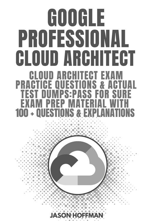 Google Professional Cloud Architect: Cloud Architect Exam Practice Questions & Actual Test Dumps: Pass For Sure Exam Prep Material with 100+ Questions (Paperback)