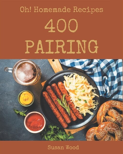 Oh! 400 Homemade Pairing Recipes: Best Homemade Pairing Cookbook for Dummies (Paperback)