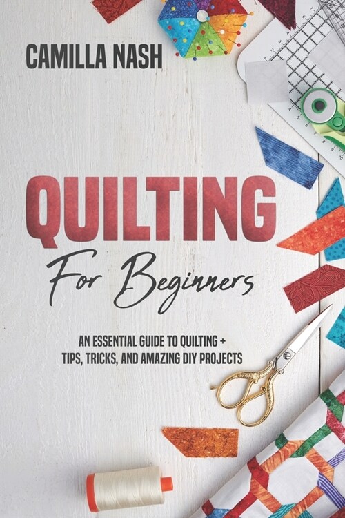 Quilting for Beginners: An Essential Guide to Quilting + Tips, Tricks, and Amazing DIY Projects (Paperback)