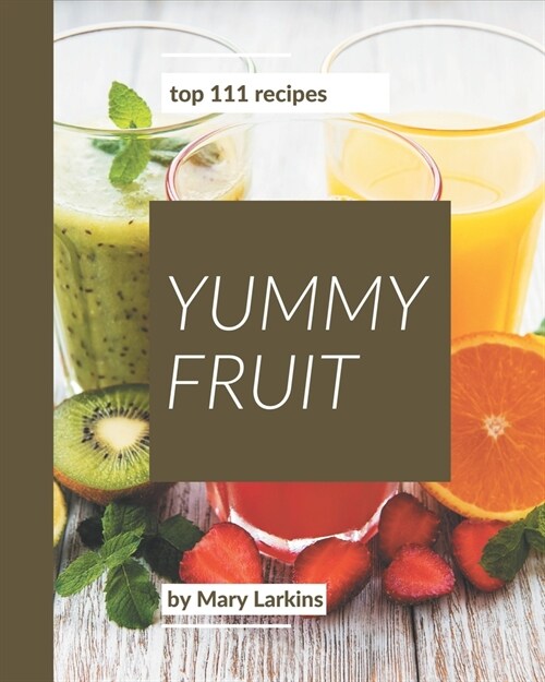 Top 111 Yummy Fruit Recipes: A Must-have Yummy Fruit Cookbook for Everyone (Paperback)