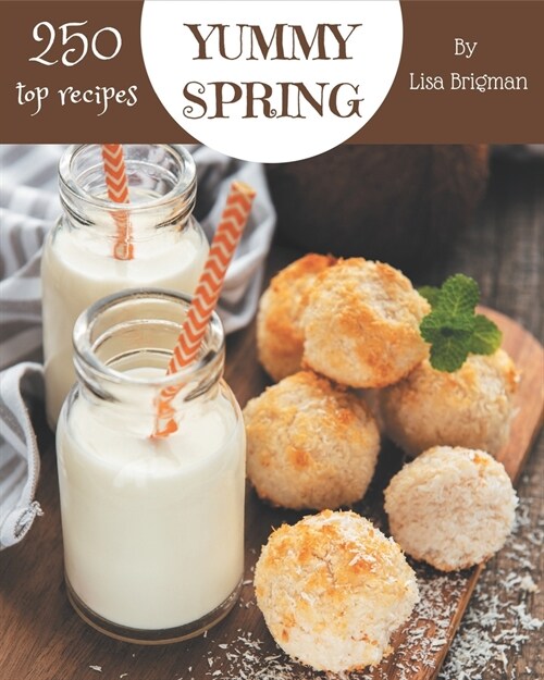 Top 250 Yummy Spring Recipes: Save Your Cooking Moments with Yummy Spring Cookbook! (Paperback)