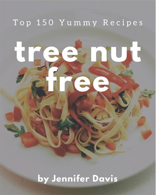 Top 150 Yummy Tree Nut Free Recipes: Make Cooking at Home Easier with Yummy Tree Nut Free Cookbook! (Paperback)