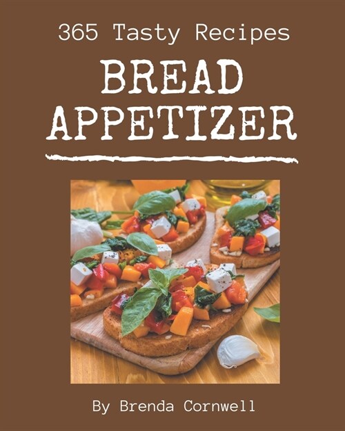 365 Tasty Bread Appetizer Recipes: A Bread Appetizer Cookbook to Fall In Love With (Paperback)