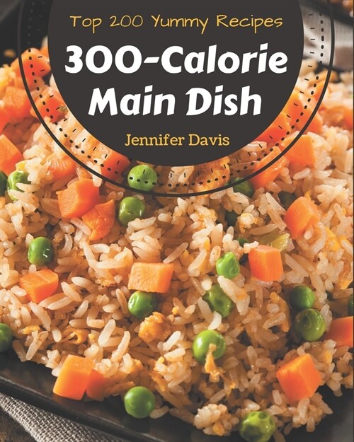 Top 200 Yummy 300-Calorie Main Dish Recipes: A Timeless Yummy 300-Calorie Main Dish Cookbook (Paperback)