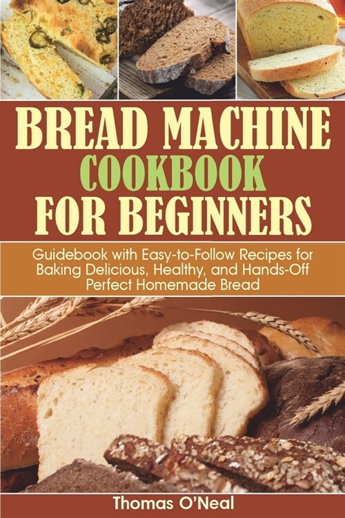 Bread Machine Cookbook for Beginners: Guidebook with Easy-to-Follow Recipes for Baking Delicious, Healthy, and Hands-Off Perfect Homemade Bread (Paperback)