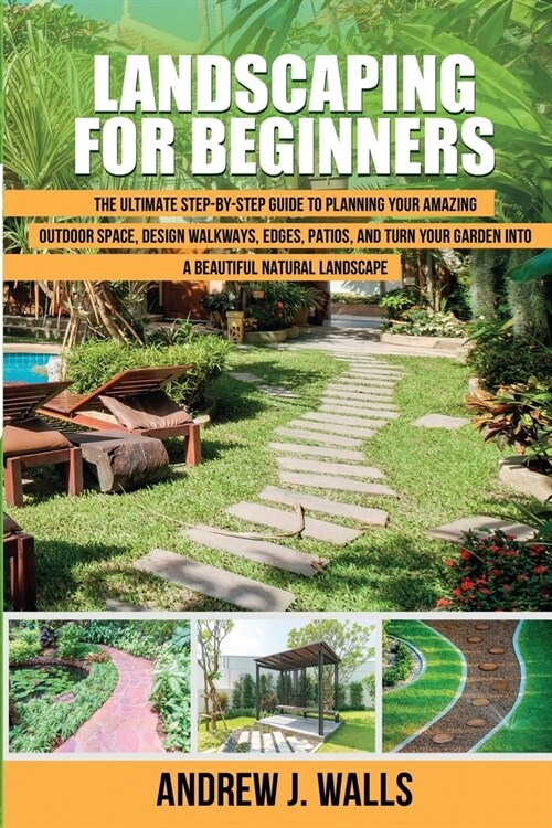 Landscaping for Beginners: The Ultimate Step-by-Step Guide to Planning Your Amazing Outdoor Space, Design Walkways, Edges, Patios, and Turn Your (Paperback)