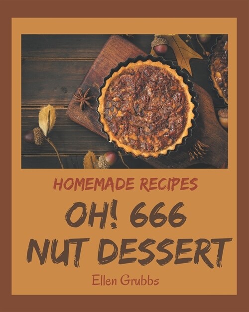 Oh! 666 Homemade Nut Dessert Recipes: A Homemade Nut Dessert Cookbook for Your Gathering (Paperback)