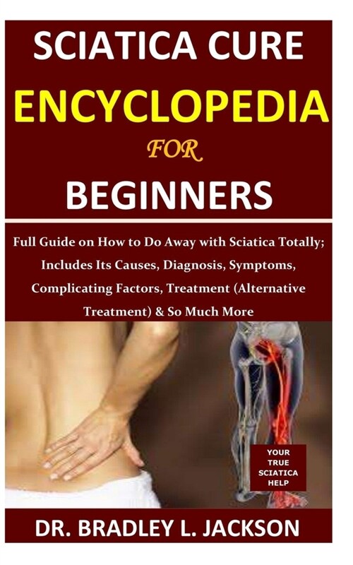 Sciatica Cure Encyclopedia for Beginners: Full Guide on How to Do Away with Sciatica Totally; Includes Its Causes, Diagnosis, Symptoms, Complicating F (Paperback)