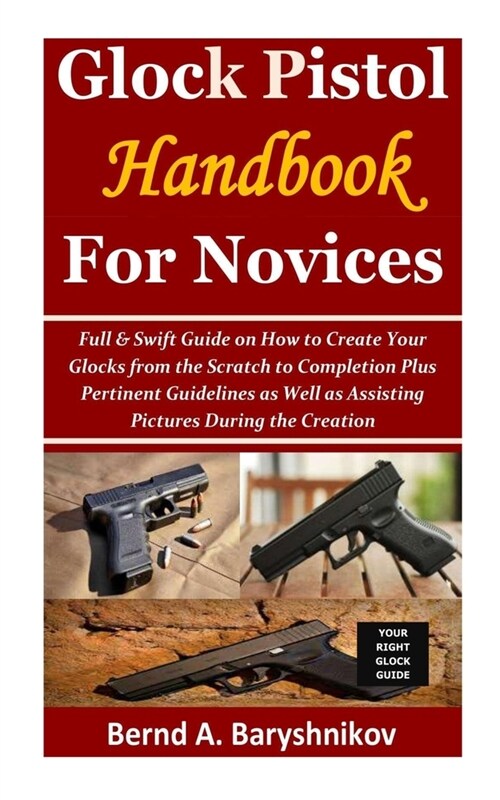 Glock Pistol Handbook for Novices: Full & Swift Guide on How to Create Your Glocks from the Scratch to Completion Plus Pertinent Guidelines as Well as (Paperback)