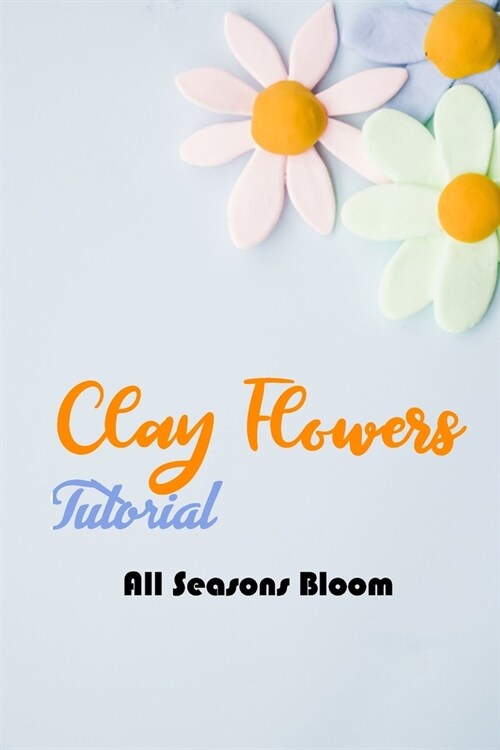 Clay Fowers Tutorial: All Seasons Bloom: How to Make Clay Flower (Paperback)