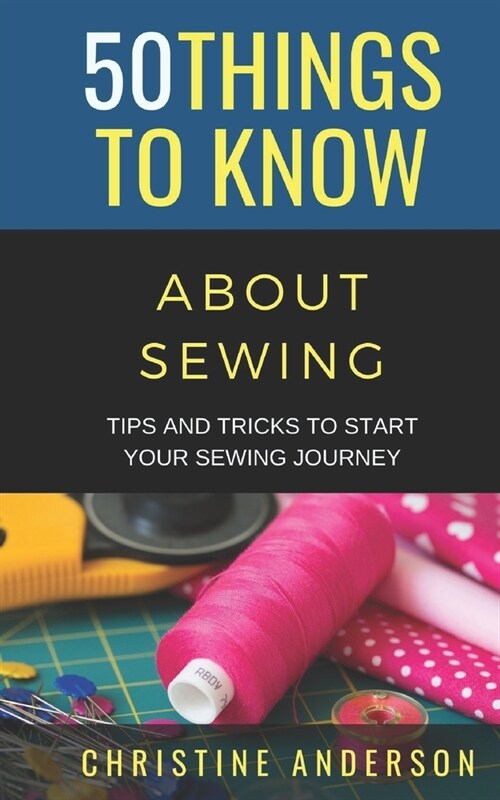 50 Things to Know About Sewing: Tips and Tricks to Start Your Sewing Journey (Paperback)