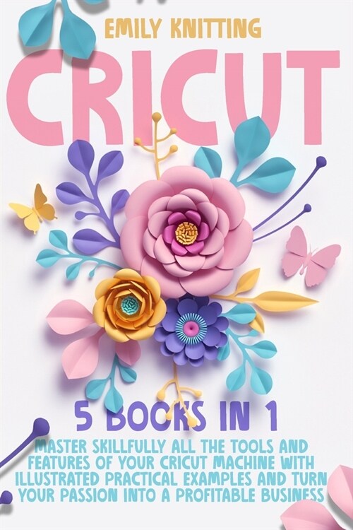 Cricut: 5 Books in 1: Master Skillfully All the Tools and Features of Your Cricut Machine with Illustrated Practical Examples (Paperback)