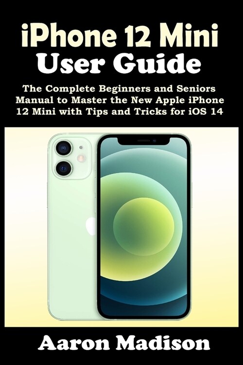 iPhone 12 Mini User Guide: The Complete Beginners and Seniors Manual to Master the New Apple iPhone 12 Mini with Tips and Tricks for iOS 14 (Paperback)