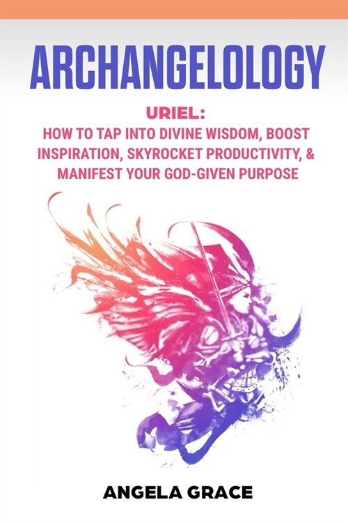 Archangelology: Uriel, How To Tap Into Divine Wisdom, Boost Inspiration, Skyrocket Productivity, & Manifest Your God-Given Purpose (Paperback)