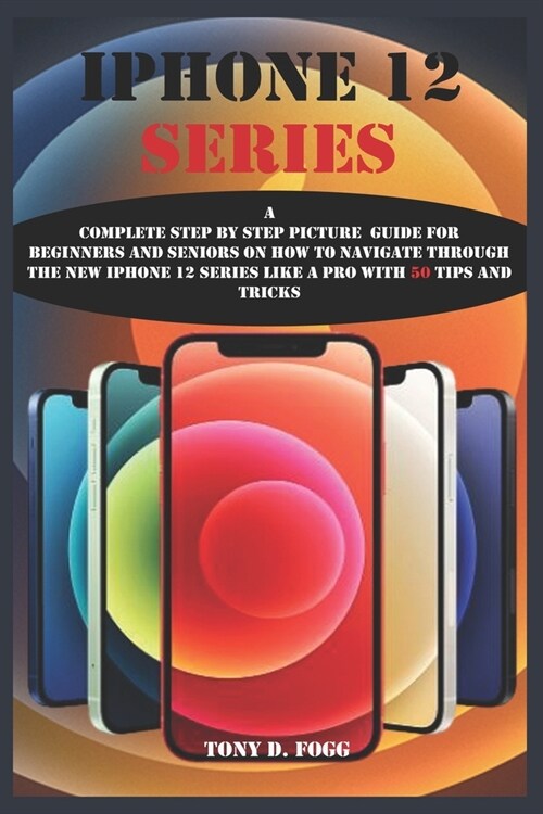 iPhone 12 Series: A Complete Step By Step Picture Guide For Beginners And Seniors On How To Navigate Through The New iPhone 12 series Li (Paperback)
