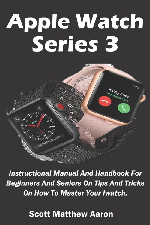 Apple Watch Series 3: Instructional Manual And Handbook For Beginners And Seniors On Tips And Tricks On How To Master Your Iwatch. (Paperback)