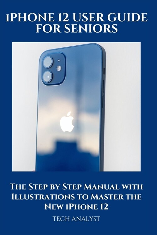 iPHONE 12 USER GUIDE FOR SENIORS: The Step by Step Manual with Illustrations to Master the New iPhone 12 (Paperback)